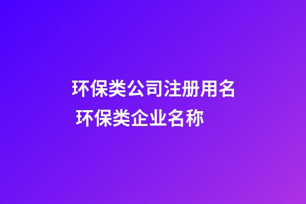 环保类公司注册用名 环保类企业名称-第1张-公司起名-玄机派